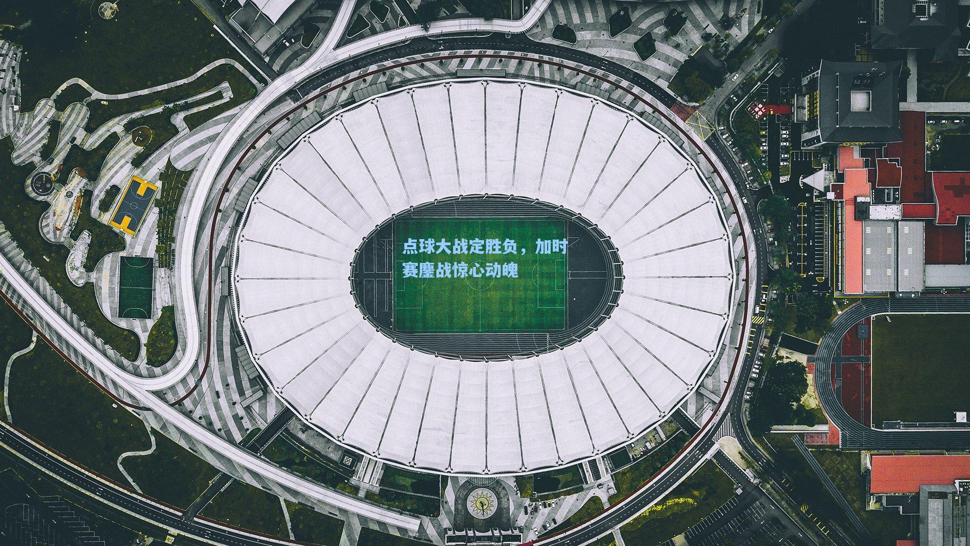 点球大战定胜负，加时赛鏖战惊心动魄