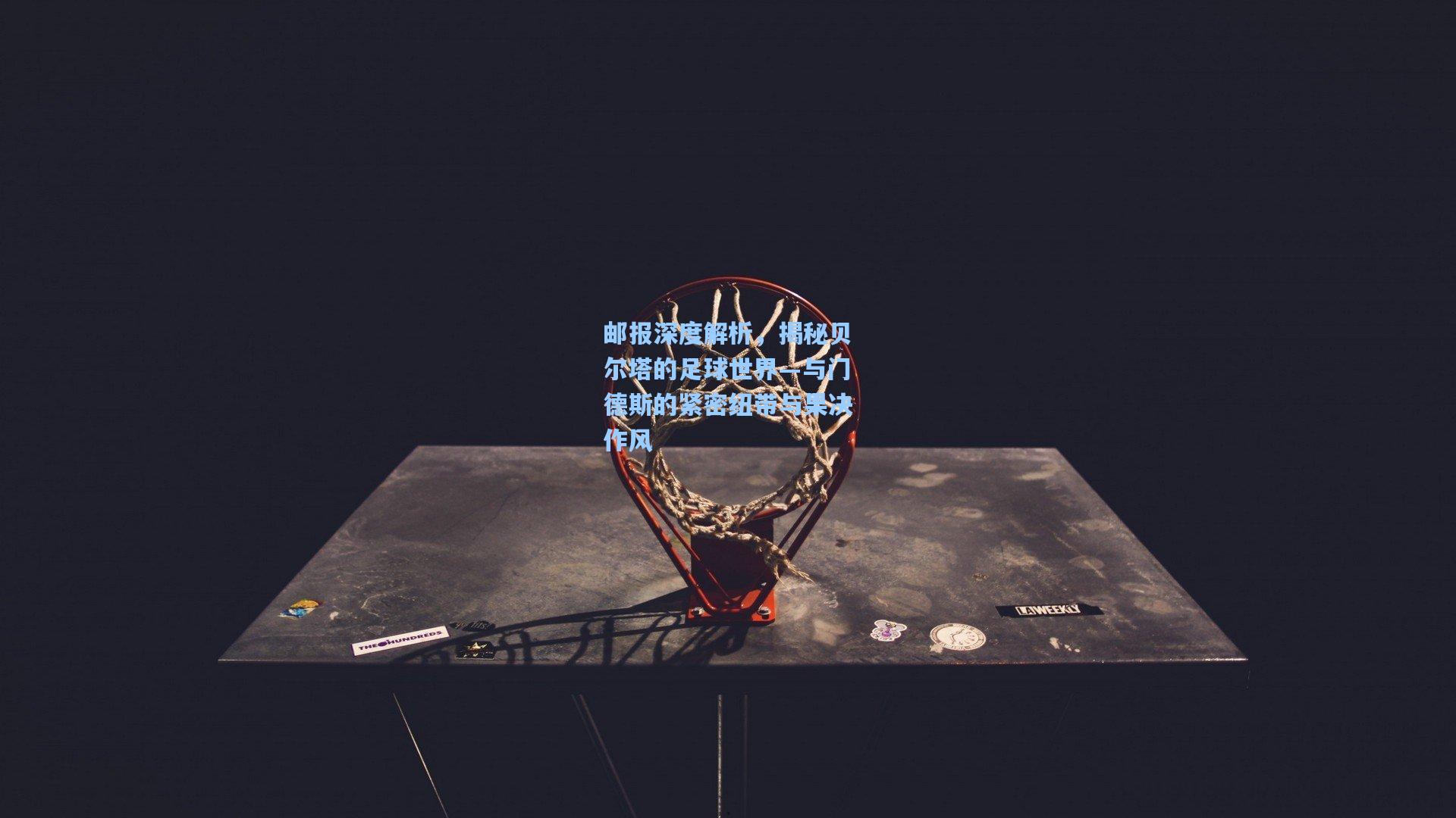 邮报深度解析，揭秘贝尔塔的足球世界—与门德斯的紧密纽带与果决作风