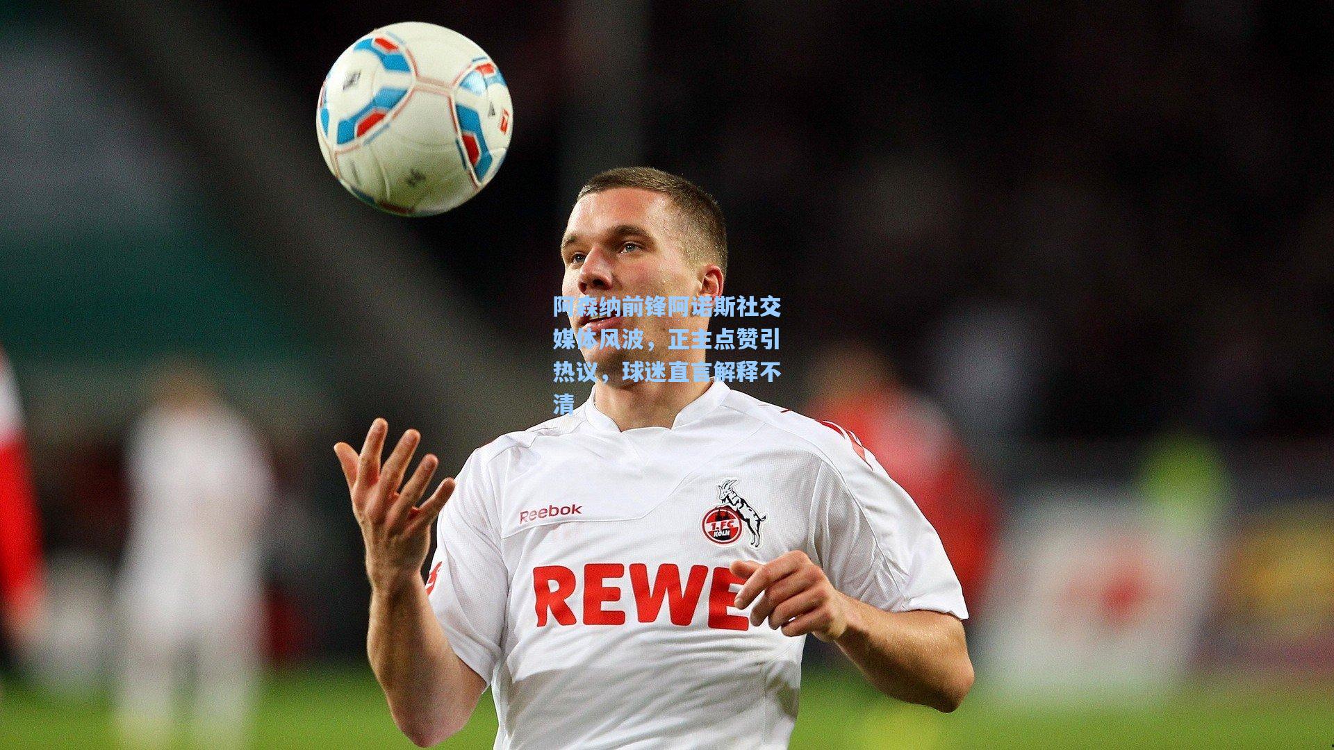 阿森纳前锋阿诺斯社交媒体风波，正主点赞引热议，球迷直言解释不清